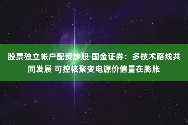 股票独立帐户配资炒股 国金证券：多技术路线共同发展 可控核聚变电源价值量在膨胀