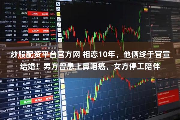 炒股配资平台官方网 相恋10年，他俩终于官宣结婚！男方曾患上鼻咽癌，女方停工陪伴