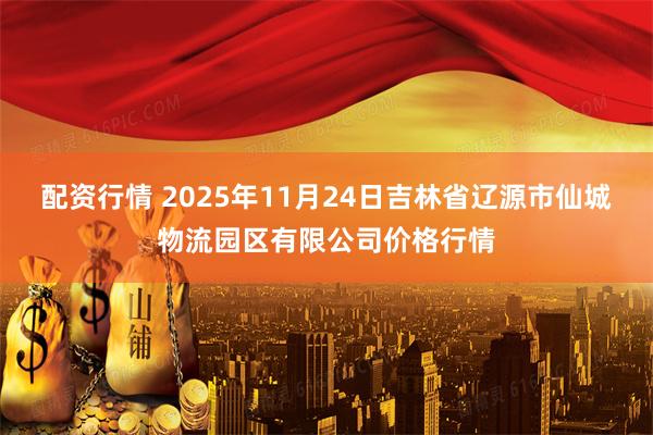 配资行情 2025年11月24日吉林省辽源市仙城物流园区有限公司价格行情