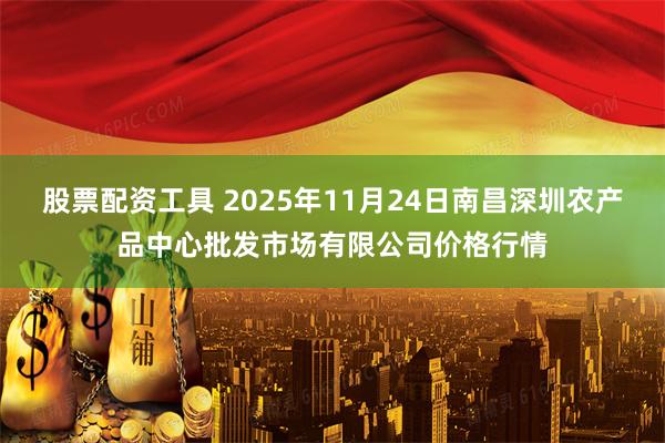 股票配资工具 2025年11月24日南昌深圳农产品中心批发市场有限公司价格行情