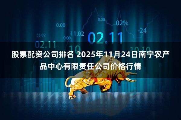股票配资公司排名 2025年11月24日南宁农产品中心有限责任公司价格行情