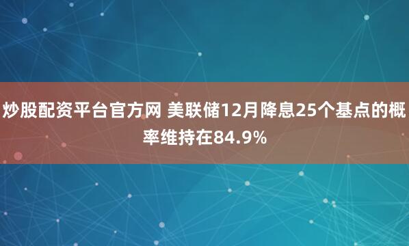 炒股配资平台官方网 美联储12月降息25个基点的概率维持在84.9%