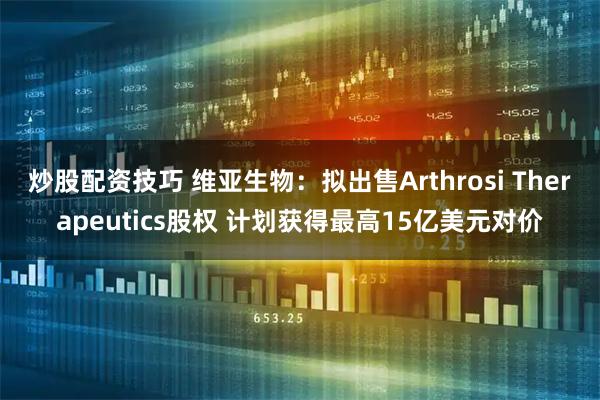 炒股配资技巧 维亚生物：拟出售Arthrosi Therapeutics股权 计划获得最高15亿美元对价