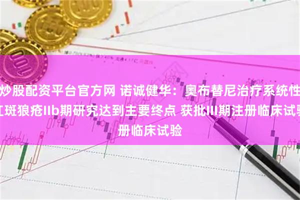 炒股配资平台官方网 诺诚健华：奥布替尼治疗系统性红斑狼疮IIb期研究达到主要终点 获批III期注册临床试验