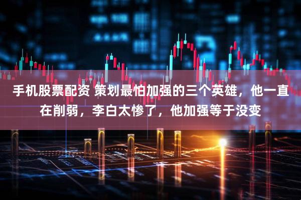 手机股票配资 策划最怕加强的三个英雄，他一直在削弱，李白太惨了，他加强等于没变