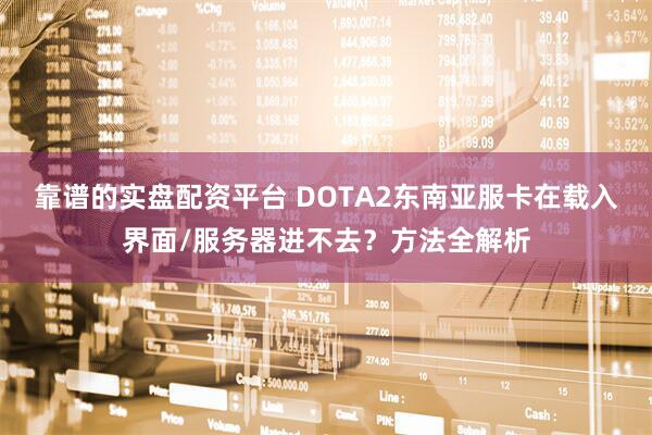 靠谱的实盘配资平台 DOTA2东南亚服卡在载入界面/服务器进不去？方法全解析