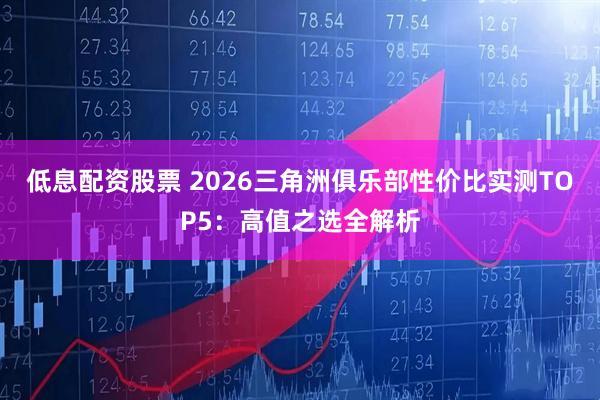 低息配资股票 2026三角洲俱乐部性价比实测TOP5：高值之选全解析