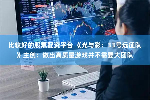 比较好的股票配资平台 《光与影：33号远征队》主创：做出高质量游戏并不需要大团队