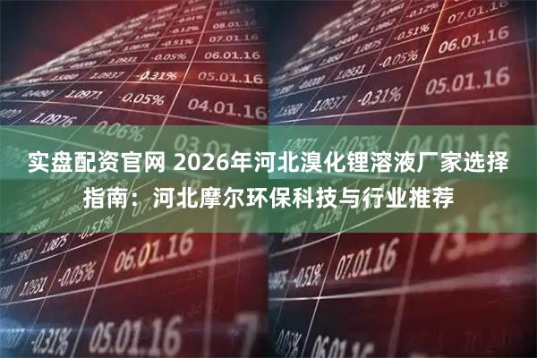 实盘配资官网 2026年河北溴化锂溶液厂家选择指南：河北摩尔环保科技与行业推荐