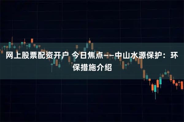 网上股票配资开户 今日焦点——中山水源保护：环保措施介绍