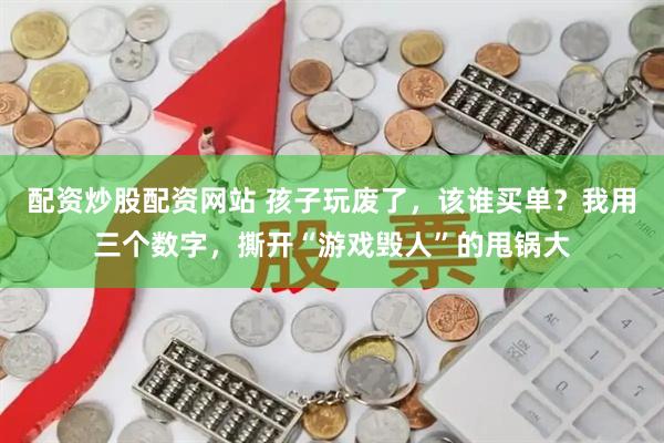 配资炒股配资网站 孩子玩废了，该谁买单？我用三个数字，撕开“游戏毁人”的甩锅大