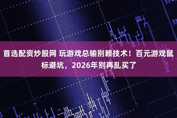 首选配资炒股网 玩游戏总输别赖技术！百元游戏鼠标避坑，2026年别再乱买了