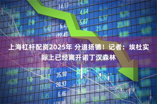 上海杠杆配资2025年 分道扬镳！记者：埃杜实际上已经离开诺丁汉森林